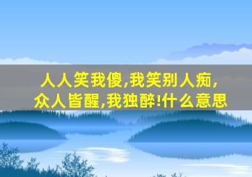 人人笑我傻,我笑别人痴, 众人皆醒,我独醉!什么意思